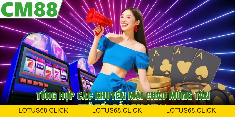 Chào Mừng Tân Thủ | Ưu Đãi CM88 Hot Không Nên Bỏ Lỡ - Lotus68